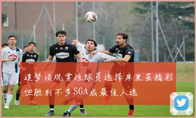 追梦谈观赏性球员选择库里虽精彩但胜利不多SGA成最佳人选