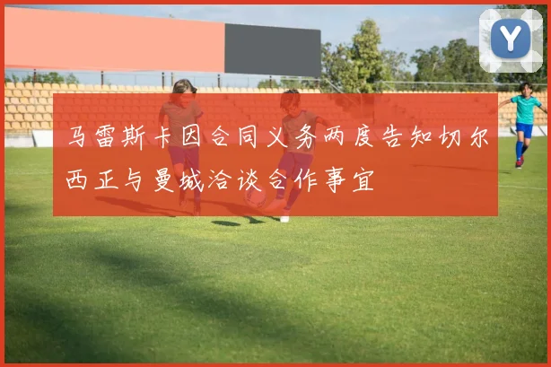 马雷斯卡因合同义务两度告知切尔西正与曼城洽谈合作事宜