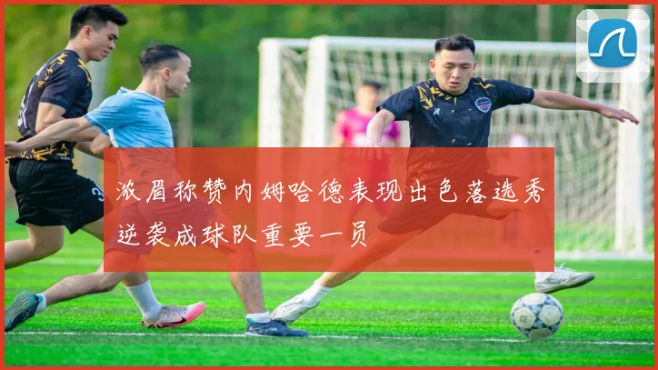 浓眉称赞内姆哈德表现出色落选秀逆袭成球队重要一员