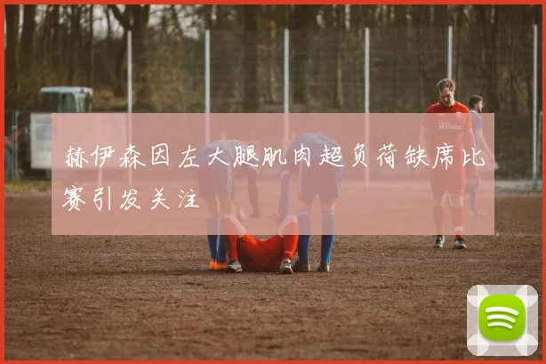 赫伊森因左大腿肌肉超负荷缺席比赛引发关注