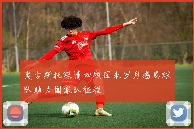 奥古斯托深情回顾国米岁月感恩球队助力国家队征程