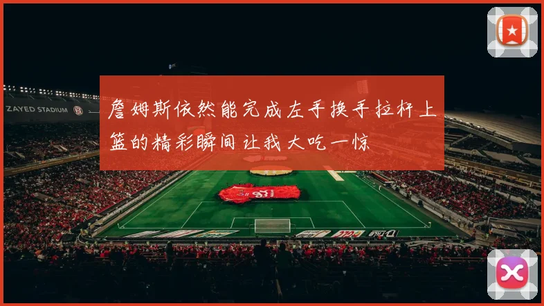 詹姆斯依然能完成左手换手拉杆上篮的精彩瞬间让我大吃一惊