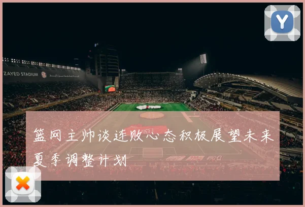 篮网主帅谈连败心态积极展望未来夏季调整计划