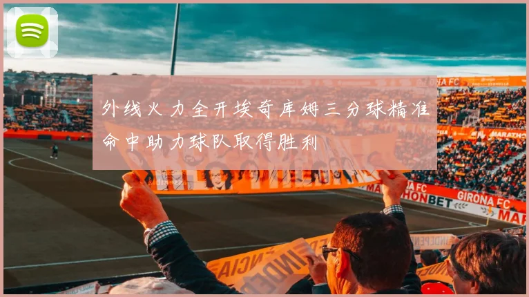 外线火力全开埃奇库姆三分球精准命中助力球队取得胜利