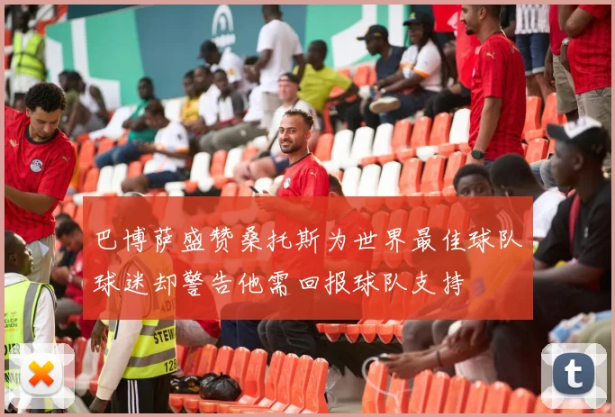 巴博萨盛赞桑托斯为世界最佳球队球迷却警告他需回报球队支持