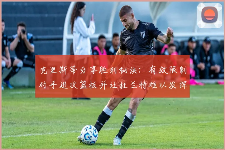 克里斯蒂分享胜利秘诀：有效限制对手进攻篮板并让杜兰特难以发挥