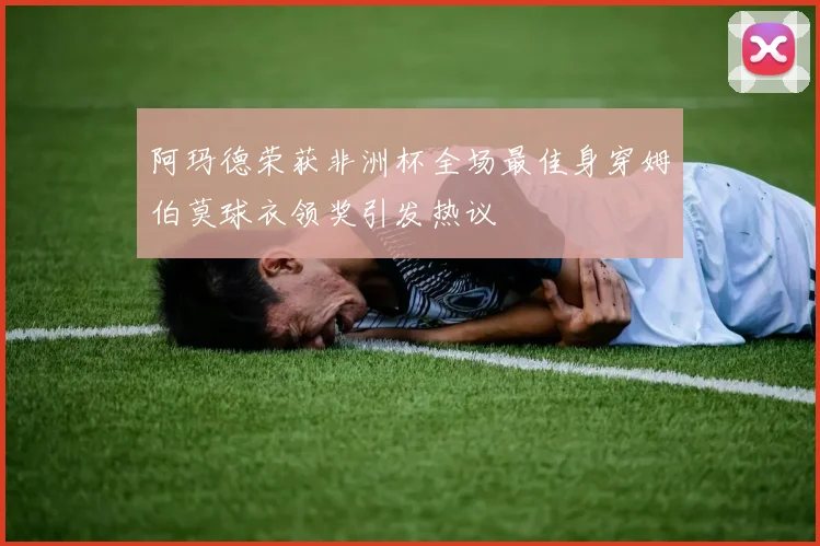 阿玛德荣获非洲杯全场最佳身穿姆伯莫球衣领奖引发热议