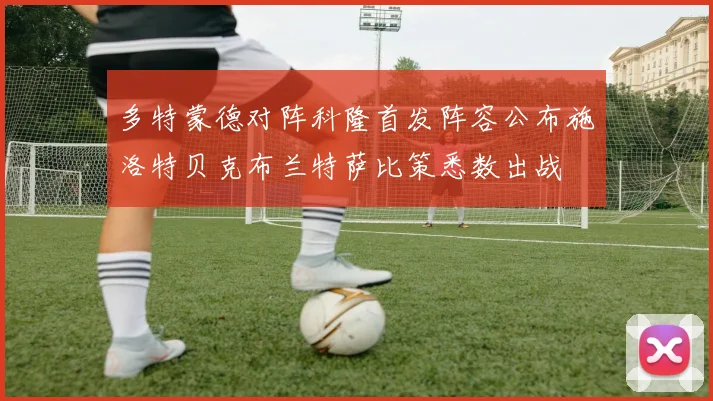 多特蒙德对阵科隆首发阵容公布施洛特贝克布兰特萨比策悉数出战